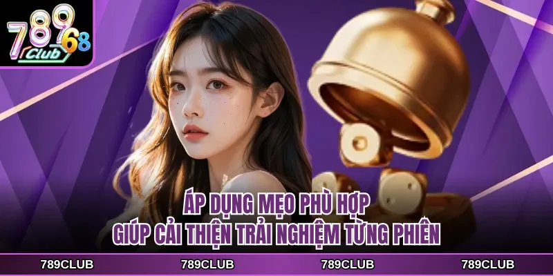 Áp dụng mẹo phù hợp giúp cải thiện trải nghiệm từng phiên