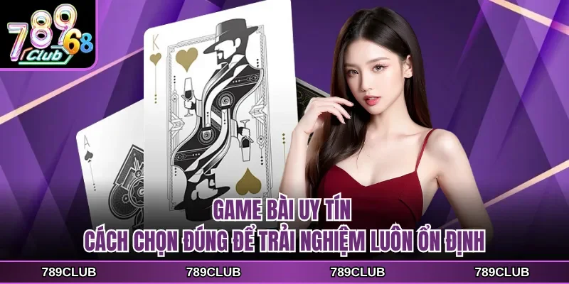 game bai uy tin cach chon dung de trai nghiem luon on dinh