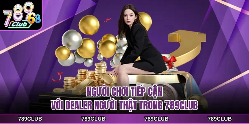 Người chơi tiếp cận với dealer người thật trong 789CLUB
