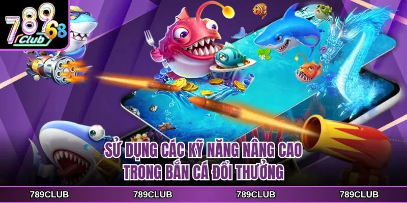 Sử dụng các kỹ năng nâng cao trong bắn cá đổi thưởng
